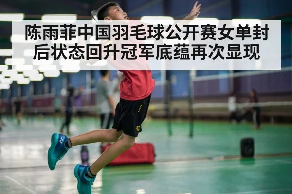 陈雨菲中国羽毛球公开赛女单封后状态回升冠军底蕴再次显现